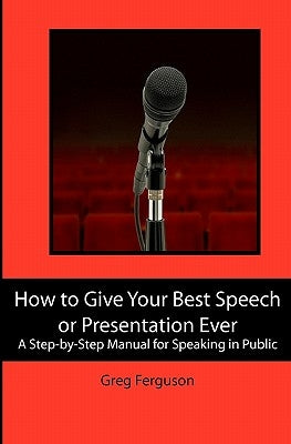 How to Give Your Best Speech or Presentation Ever: A Step-by-Step Manual for Speaking in Public by Ferguson, Greg
