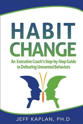 Habit Change: An Executive Coach's Step-by-Step Guide to Defeating Unwanted Behaviors by Kaplan Ph. D., Jeff