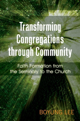Transforming Congregations Through Community: Faith Formation from the Seminary to the Church by Lee, Boyung