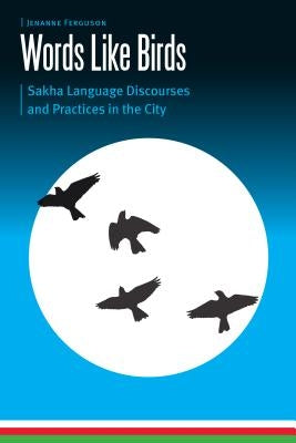 Words Like Birds: Sakha Language Discourses and Practices in the City by Ferguson, Jenanne