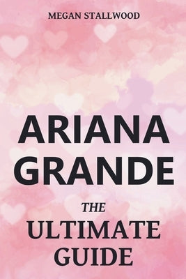 Ariana Grande The Ultimate Guide by Stallwood, Megan