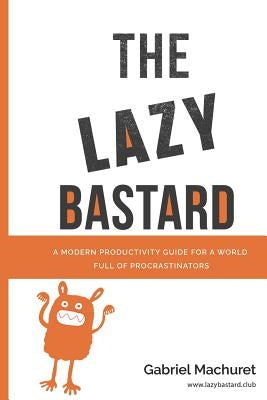 The Lazy Bastard: A Modern Productivity Guide for a World Full of Procrastinators by Machuret, Gabriel