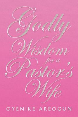 Godly Wisdom for a Pastor's Wife by Areogun, Oyenike