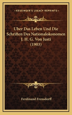 Uber Das Leben Und Die Schriften Des Nationalokonomen J. H. G. Von Justi (1903) by Frensdorff, Ferdinand