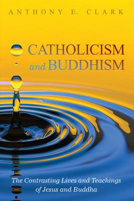 Catholicism and Buddhism: The Contrasting Lives and Teachings of Jesus and Buddha by Clark, Anthony E.