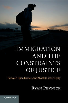 Immigration and the Constraints of Justice: Between Open Borders and Absolute Sovereignty by Pevnick, Ryan