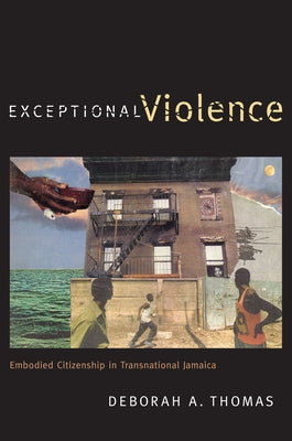 Exceptional Violence: Embodied Citizenship in Transnational Jamaica by Thomas, Deborah A.