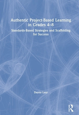 Authentic Project-Based Learning in Grades 4-8: Standards-Based Strategies and Scaffolding for Success by Laur, Dayna
