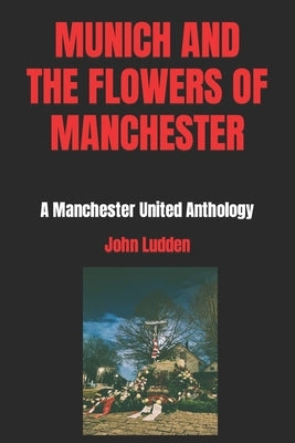 Munich and the Flowers of Manchester: A Manchester United Anthology by Ludden, John