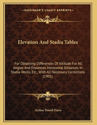 Elevation And Stadia Tables: For Obtaining Differences Of Altitude For All Angles And Distances, Horizontal Distances In Stadia Works, Etc., With All by Davis, Arthur Powell