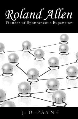 Roland Allen: Pioneer of Spontaneous Expansion by Payne, J. D.