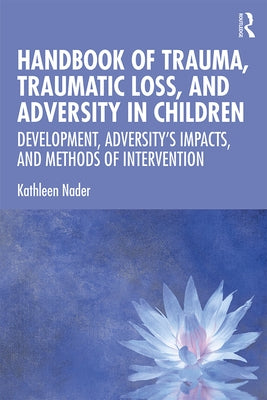 Handbook of Trauma, Traumatic Loss, and Adversity in Children: Development, Adversity's Impacts, and Methods of Intervention by Nader, Kathleen