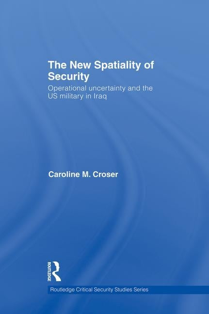 The New Spatiality of Security: Operational Uncertainty and the Us Military in Iraq by Croser, Caroline M.