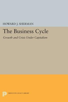 The Business Cycle: Growth and Crisis Under Capitalism by Sherman, Howard J.