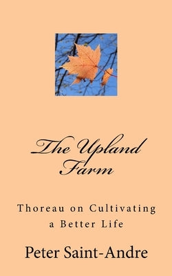 The Upland Farm: Thoreau on Cultivating a Better Life by Saint-Andre, Peter