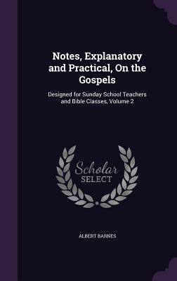 Notes, Explanatory and Practical, On the Gospels: Designed for Sunday School Teachers and Bible Classes, Volume 2 by Barnes, Albert