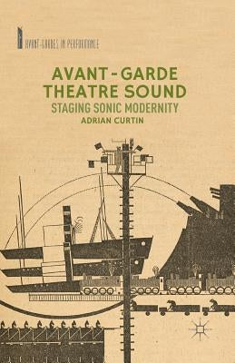 Avant-Garde Theatre Sound: Staging Sonic Modernity by Curtin, A.
