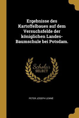Ergebnisse des Kartoffelbaues auf dem Versuchsfelde der königlichen Landes-Baumschule bei Potsdam. by LennÃ©, Peter Joseph