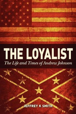The Loyalist: The LIfe and Times of Andrew Johnson by Smith, Jeffrey K.