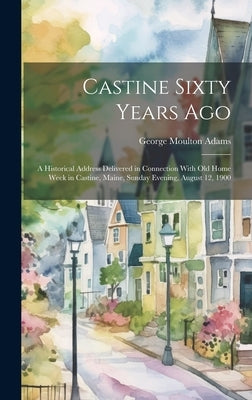 Castine Sixty Years Ago: A Historical Address Delivered in Connection With Old Home Week in Castine, Maine, Sunday Evening, August 12, 1900 by Adams, George Moulton