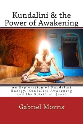 Kundalini & the Power of Awakening: An Exploration of Kundalini Energy, Kundalini Awakening and the Spiritual Quest by Morris, Gabriel