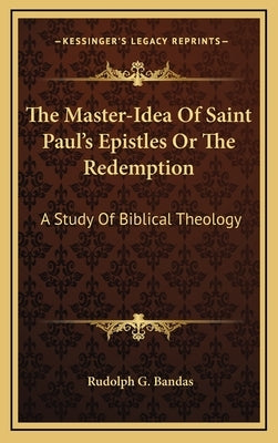 The Master-Idea Of Saint Paul's Epistles Or The Redemption: A Study Of Biblical Theology by Bandas, Rudolph G.