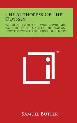 The Authoress of the Odyssey: Where and When She Wrote, Who She Was, the Use She Made of the Iliad and How the Poem Grew Under Her Hands by Butler, Samuel