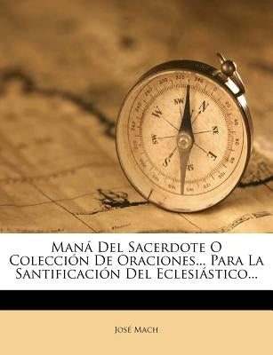 Maná Del Sacerdote O Colección De Oraciones... Para La Santificación Del Eclesiástico... by Mach, JosÃ©