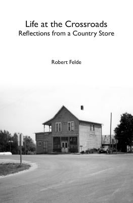 Life at the Crossroads: Reflections from a Country Store by Felde, Robert
