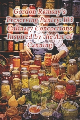 Gordon Ramsay's Preserving Pantry: 103 Culinary Concoctions Inspired by the Art of Canning by CafÃ©, Aroma Infusion Fusion