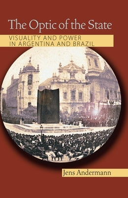 The Optic of the State: Visuality and Power in Argentina and Brazil by Andermann, Jens