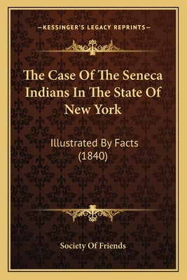 The Case Of The Seneca Indians In The State Of New York: Illustrated By Facts (1840) by Society of Friends