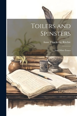 Toilers and Spinsters: And Other Essays by Ritchie, Anne Thackeray