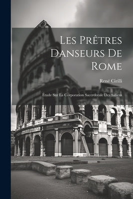 Les prêtres danseurs de Rome: Étude sur la corporation sacerdotale des Saliens by RenÃ©, Cirilli
