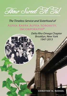 How Sweet It Is: The Timeless Service and Sisterhood of Alpha Kappa Alpha Sorority, Incorporated Delta Rho Omega Chapter Brooklyn, New York 1947-2013 by Rudisel, Christine M.