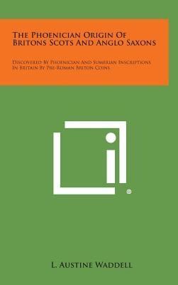 The Phoenician Origin of Britons Scots and Anglo Saxons: Discovered by Phoenician and Sumerian Inscriptions in Britain by Pre-Roman Briton Coins by Waddell, L. Austine