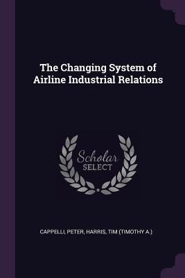 The Changing System of Airline Industrial Relations by Cappelli, Peter