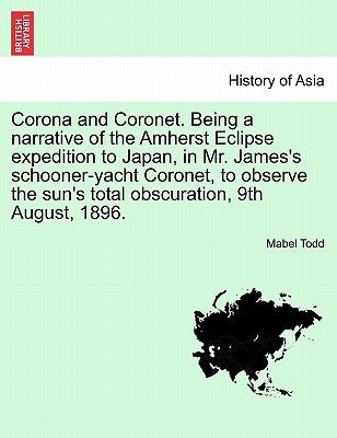 Corona and Coronet. Being a narrative of the Amherst Eclipse expedition to Japan, in Mr. James's schooner-yacht Coronet, to observe the sun's total ob by Todd, Mabel