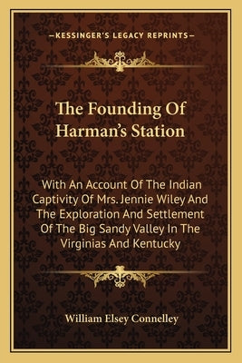 The Founding Of Harman's Station: With An Account Of The Indian Captivity Of Mrs. Jennie Wiley And The Exploration And Settlement Of The Big Sandy Val by Connelley, William Elsey