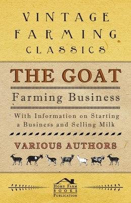 The Goat Farming Business - With Information on Starting a Business and Selling Milk by Berens, E. M.