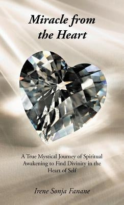 Miracle from the Heart: A True Mystical Journey of Spiritual Awakening to Find Divinity in the Heart of Self by Fanane, Irene Sonja