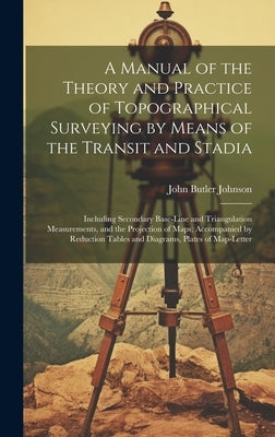 A Manual of the Theory and Practice of Topographical Surveying by Means of the Transit and Stadia: Including Secondary Base-Line and Triangulation Mea by Johnson, John Butler