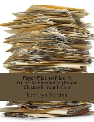 Paper Piles to Files: A Guide to Eliminating Paper Clutter in Your Home by Warden, Kathryn
