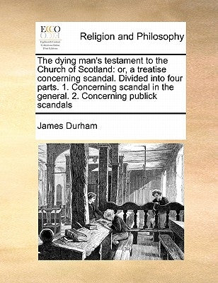 The Dying Man's Testament to the Church of Scotland: Or, a Treatise Concerning Scandal. Divided Into Four Parts. 1. Concerning Scandal in the General. by Durham, James