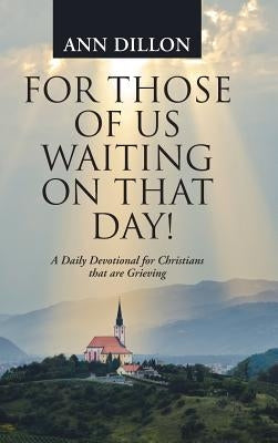 For Those of Us Waiting On That Day!: A Daily Devotional for Christians that are Grieving by Dillon, Ann