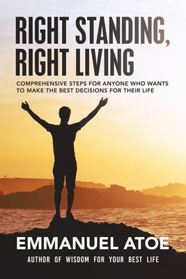 Right Standing, Right Living: Comprehensive Steps for Anyone Who Wants to Make the Best Decisions for Their Life by Atoe, Emmanuel