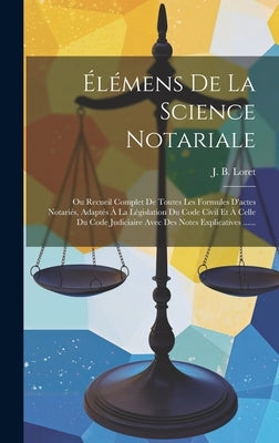 Élémens De La Science Notariale: Ou Recueil Complet De Toutes Les Formules D'actes Notariés, Adaptés À La Législation Du Code Civil Et À Celle Du Code by Loret, J. B.