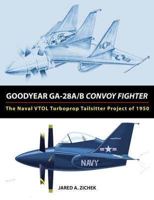 Goodyear GA-28A/B Convoy Fighter: The Naval VTOL Turboprop Tailsitter Project of 1950 by Zichek, Jared A.