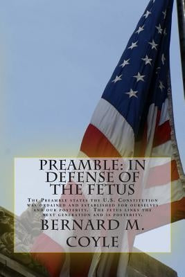 Preamble: In Defense of the Fetus: The Preamble states the U.S. Constitution was ordained and established for ourselves and our by Coyle, Bernard Martin