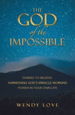 The God of the impossible: Daring to Believe: Harnessing God's Miracle-Working Power in Your Own Life by Love, Wendy